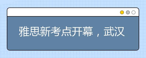 雅思新考点开幕，武汉也可以机考了！
