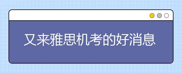 又来雅思机考的好消息，继续增加苏州考点