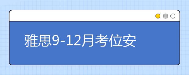 雅思9-12月考位安排更新，10月继续新增全国多个考点
