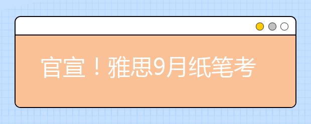 官宣！雅思9月纸笔考点又增加啦！附最新考试安排