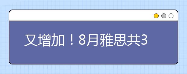又增加！8月雅思共34个考位等你来！（附抢位攻略）