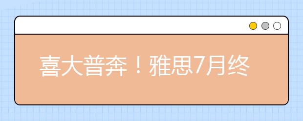 喜大普奔！雅思7月终于复考！