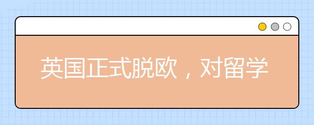 英国正式脱欧，对留学生和准备留学的你有什么影响？