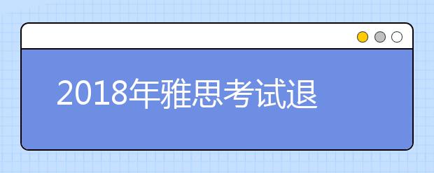 2021年雅思考试退考、转考流程指南