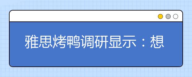 雅思烤鸭调研显示：想留学求职移民的筒子赶紧考雅思