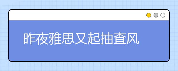 昨夜雅思又起抽查风 雅思考试纪律知多少