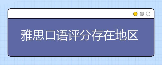 雅思口语评分存在地区差异吗？来看口语难度地图
