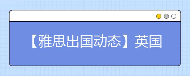 【雅思出国动态】英国签证所需语言考试有重大变化