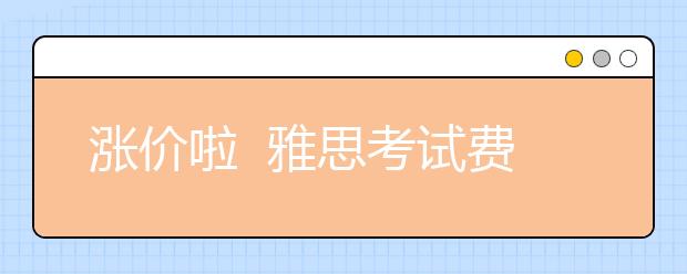 涨价啦  雅思考试费用涨价 2021年上调至1750元