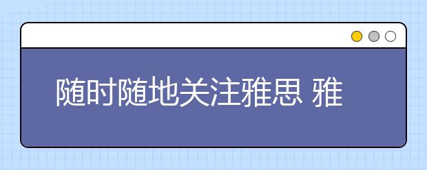 随时随地关注雅思 雅思考试最新动态及了解途径