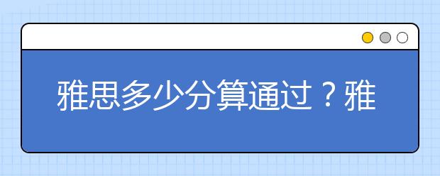 雅思多少分算通过？雅思考试内容都有哪些？