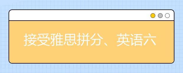 接受雅思拼分、英语六级也行，这些英国大学为了留学生各种神操作！