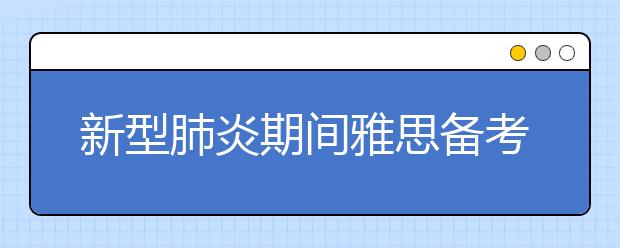 新型肺炎期间雅思备考建议  将病毒阻于窗外，把雅思备考交给小站