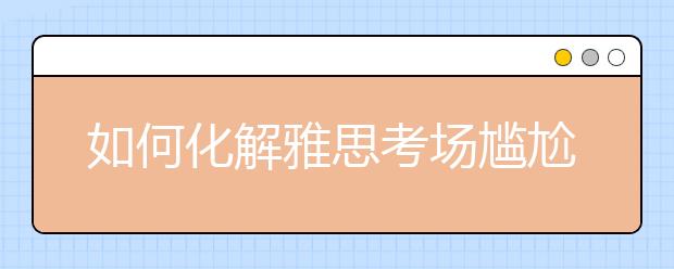 如何化解雅思考场尴尬事