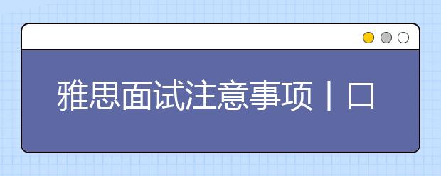 雅思面试注意事项丨口语高分离不开细节把控！