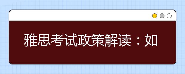 雅思考试政策解读：如何把握雅思机考 一战成功