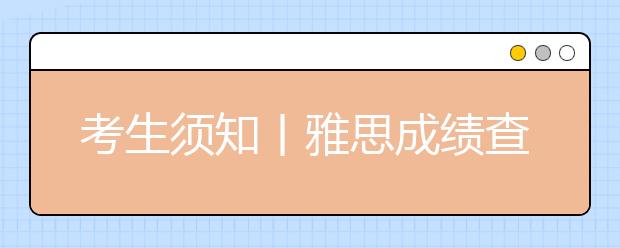 考生须知丨雅思成绩查询及成绩单寄送相关规定