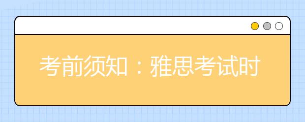 考前须知：雅思考试时间安排及考场注意事项