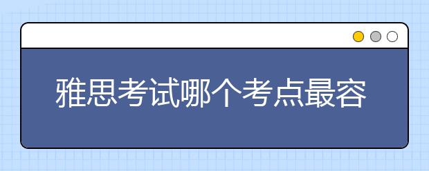 雅思考试哪个考点最容易出成绩从不压分？