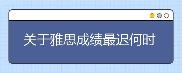 关于雅思成绩最迟何时提交?雅思成绩要不要复议?