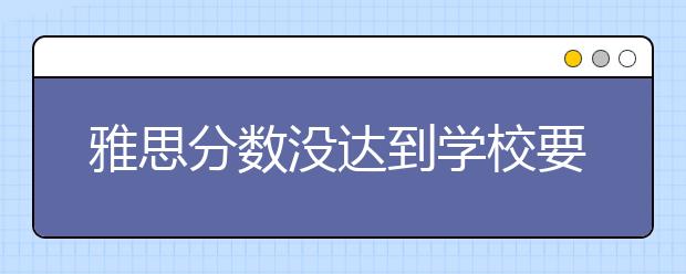 雅思分数没达到学校要求?4个预备计划可以尝试