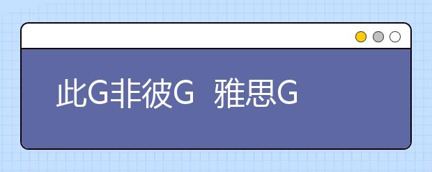 此G非彼G  雅思G类阅读考试之详实介绍
