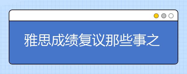 雅思成绩复议那些事之雅思官方的复议流程
