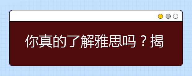 你真的了解雅思吗？揭开2021雅思考试的神秘面纱