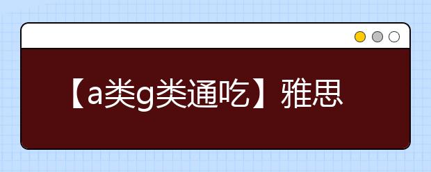 【a类g类通吃】雅思考试科目及具体内容全景介绍