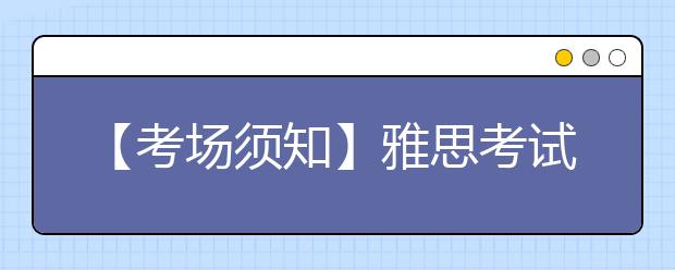 【考场须知】雅思考试考场必带物品及注意事项
