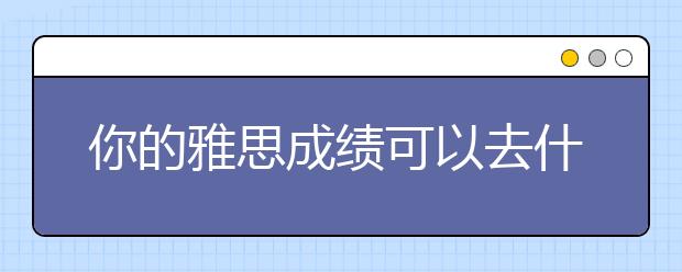 你的雅思成绩可以去什么学校？世界大学综合排名TOP200
