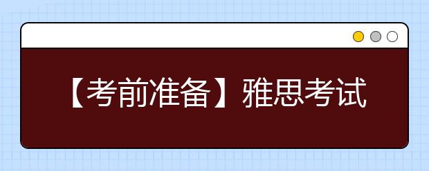 【考前准备】雅思考试考前准备的10个小细节