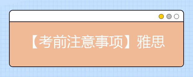 【考前注意事项】雅思考试临考前必须要知道的10件事