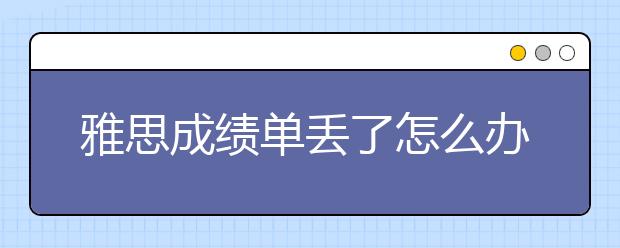 雅思成绩单丢了怎么办？告诉你正确的处理措施