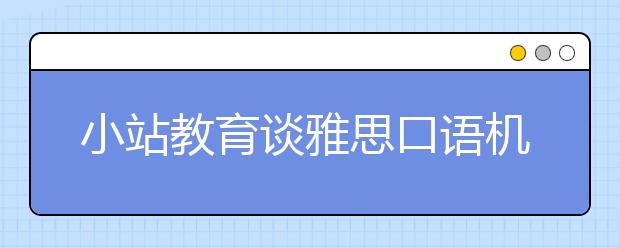 小站教育谈雅思口语机经的正确打开方法(上)