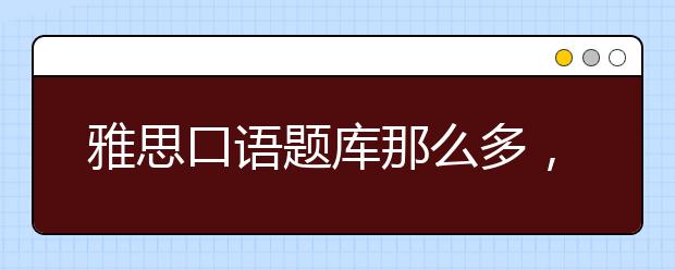 雅思口语题库那么多，我到底要怎么刷题？