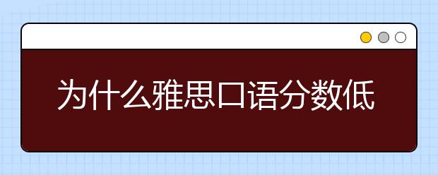 为什么雅思口语分数低?这些原因你要知道