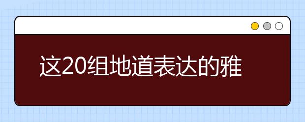 这20组地道表达的雅思口语高频词汇帮助你说得更像英国人