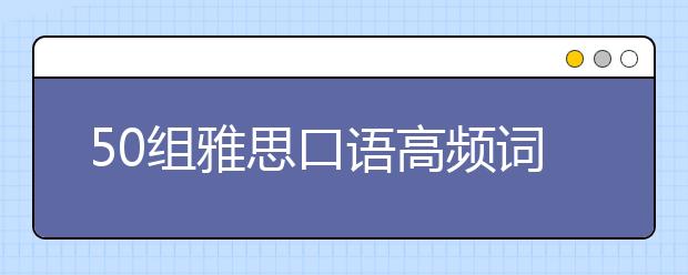50组雅思口语高频词汇介绍