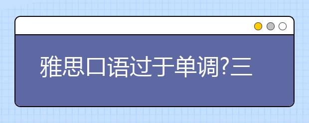 雅思口语过于单调?三种方法丰富雅思口语词汇