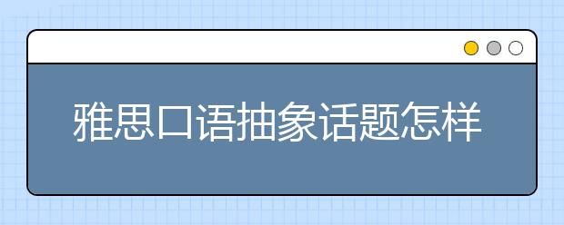 雅思口语抽象话题怎样能说得具体？