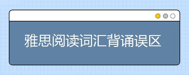 雅思阅读词汇背诵误区，早知道早避免