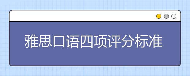 雅思口语四项评分标准是什么？怎么提升雅思口语流利性和连贯性？