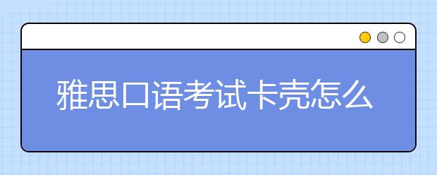 雅思口语考试卡壳怎么办？考生对话中常出现中式错误表达有哪些？