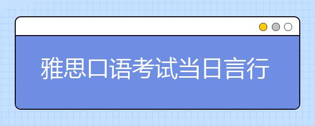 雅思口语考试当日言行注意事项！