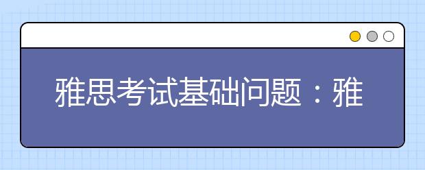 雅思考试基础问题：雅思考试地点和时间怎么选？