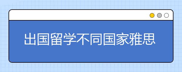 出国留学不同国家雅思要求如何？