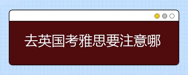 去英国考雅思要注意哪些事项？