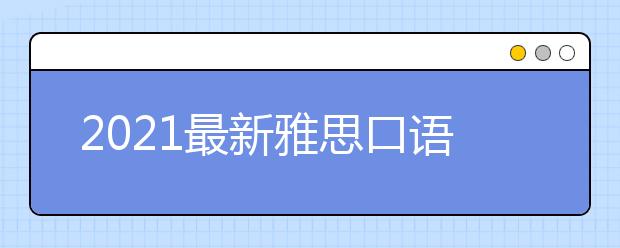 2021最新雅思口语题库详细介绍 雅思口语介绍