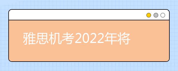 雅思机考2022年将覆盖全国超40城